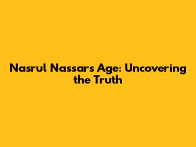 Nasrul Nassar's Age: Uncovering the Truth