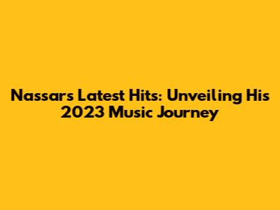 Nassar's Latest Hits: Unveiling His 2023 Music Journey