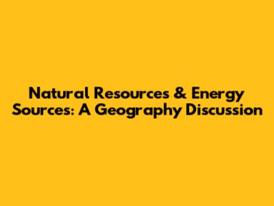 Natural Resources & Energy Sources: A Geography Discussion