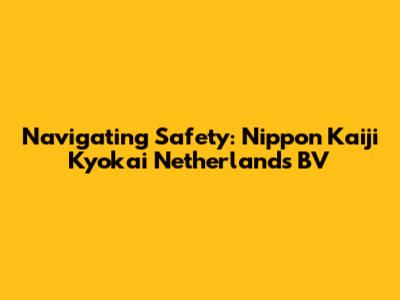 Navigating Safety: Nippon Kaiji Kyokai Netherlands BV