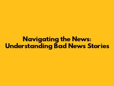 Navigating the News: Understanding Bad News Stories