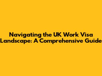 Navigating the UK Work Visa Landscape: A Comprehensive Guide