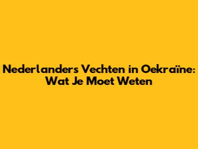 Nederlanders Vechten in Oekraïne: Wat Je Moet Weten
