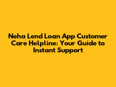 Neha Lend Loan App Customer Care Helpline: Your Guide to Instant Support