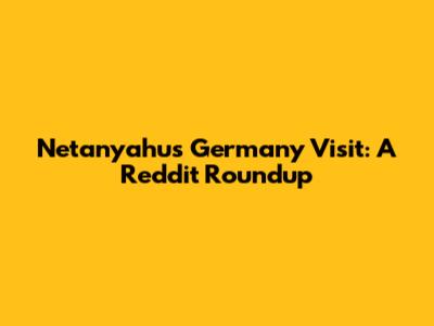 Netanyahu's Germany Visit: A Reddit Roundup