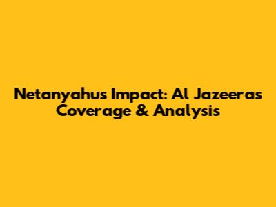 Netanyahu's Impact: Al Jazeera's Coverage & Analysis