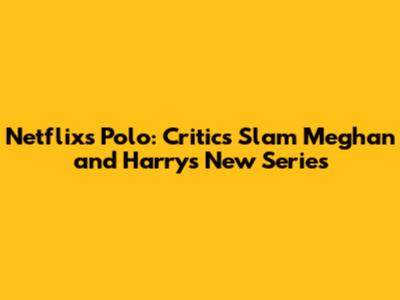 Netflix's "Polo": Critics Slam Meghan and Harry's New Series