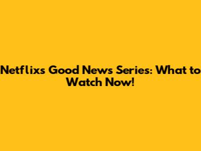 Netflix's Good News Series: What to Watch Now!
