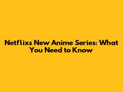 Netflix's New Anime Series: What You Need to Know