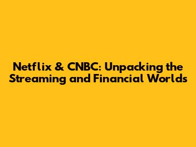 Netflix & CNBC: Unpacking the Streaming and Financial Worlds
