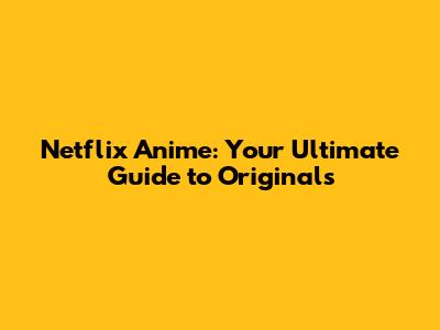 Netflix Anime: Your Ultimate Guide to Originals