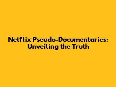 Netflix Pseudo-Documentaries: Unveiling the Truth