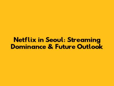 Netflix in Seoul: Streaming Dominance & Future Outlook