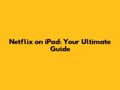Netflix on iPad: Your Ultimate Guide
