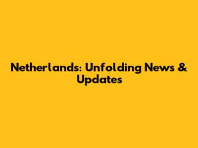 Netherlands: Unfolding News & Updates