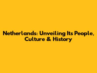 Netherlands: Unveiling Its People, Culture & History