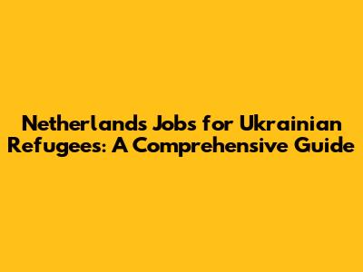 Netherlands Jobs for Ukrainian Refugees: A Comprehensive Guide