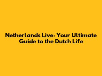 Netherlands Live: Your Ultimate Guide to the Dutch Life