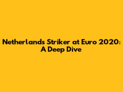 Netherlands Striker at Euro 2020: A Deep Dive
