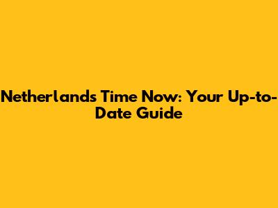 Netherlands Time Now: Your Up-to-Date Guide