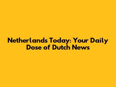 Netherlands Today: Your Daily Dose of Dutch News