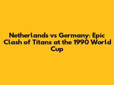 Netherlands vs Germany: Epic Clash of Titans at the 1990 World Cup