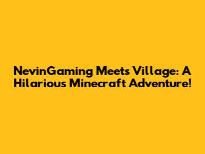 NevinGaming Meets Village: A Hilarious Minecraft Adventure!