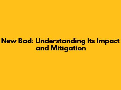 New Bad: Understanding Its Impact and Mitigation