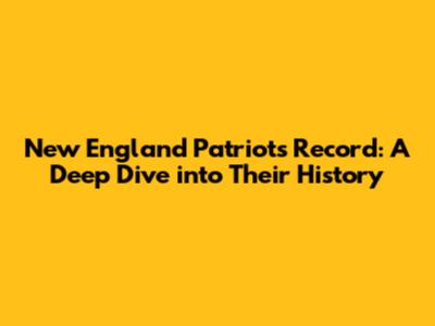 New England Patriots Record: A Deep Dive into Their History