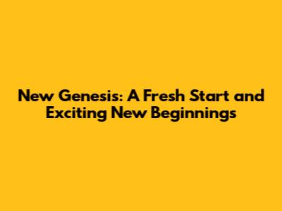 New Genesis: A Fresh Start and Exciting New Beginnings