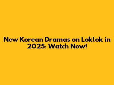 New Korean Dramas on Loklok in 2025: Watch Now!