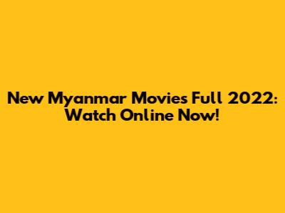 New Myanmar Movies Full 2022: Watch Online Now!