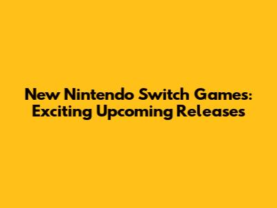 New Nintendo Switch Games: Exciting Upcoming Releases