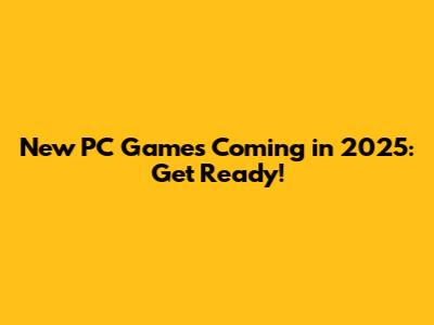 New PC Games Coming in 2025: Get Ready!
