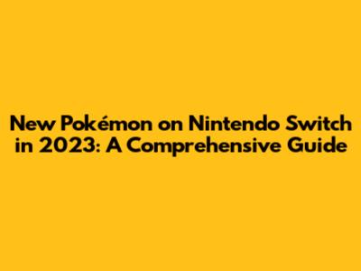 New Pokémon on Nintendo Switch in 2023: A Comprehensive Guide