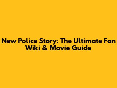 New Police Story: The Ultimate Fan Wiki & Movie Guide