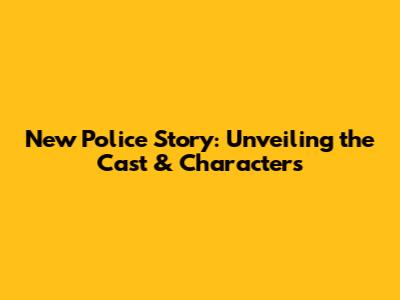 New Police Story: Unveiling the Cast & Characters