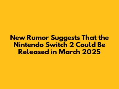 New Rumor Suggests That the Nintendo Switch 2 Could Be Released in March 2025