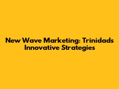 New Wave Marketing: Trinidad's Innovative Strategies