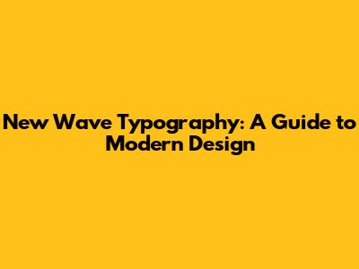 New Wave Typography: A Guide to Modern Design