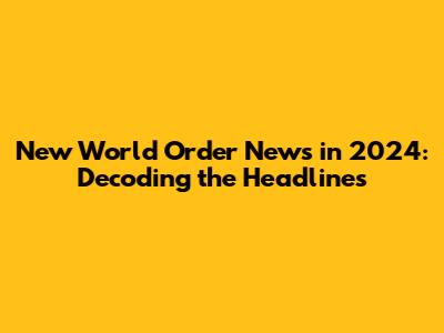 New World Order News in 2024: Decoding the Headlines