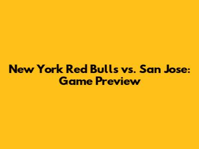 New York Red Bulls vs. San Jose: Game Preview