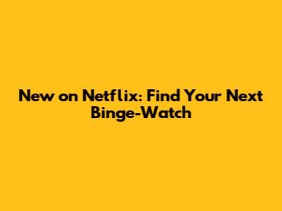 New on Netflix: Find Your Next Binge-Watch
