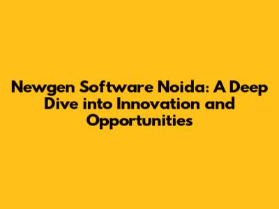 Newgen Software Noida: A Deep Dive into Innovation and Opportunities
