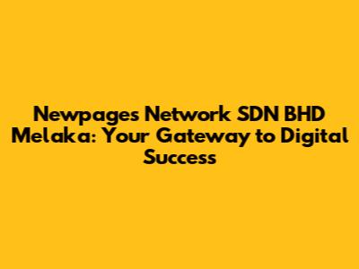 Newpages Network SDN BHD Melaka: Your Gateway to Digital Success