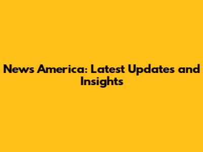 News America: Latest Updates and Insights