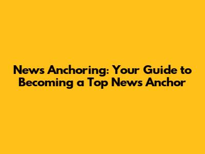 News Anchoring: Your Guide to Becoming a Top News Anchor