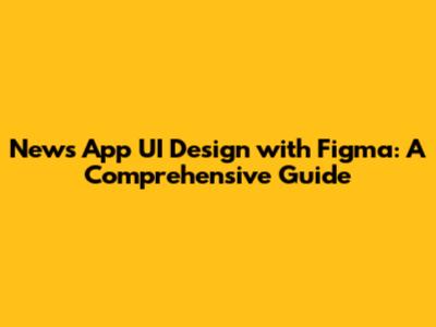 News App UI Design with Figma: A Comprehensive Guide