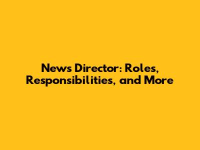 News Director: Roles, Responsibilities, and More