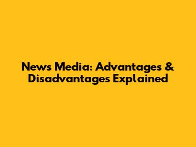 News Media: Advantages & Disadvantages Explained